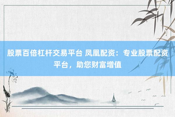股票百倍杠杆交易平台 凤凰配资：专业股票配资平台，助您财富增值