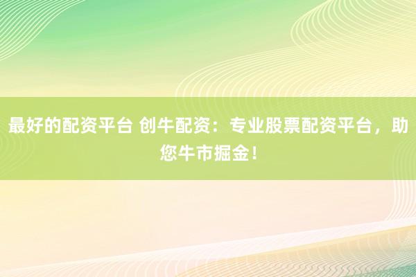 最好的配资平台 创牛配资：专业股票配资平台，助您牛市掘金！