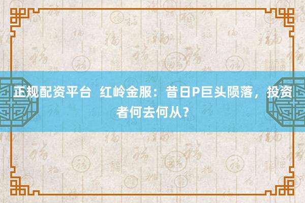 正规配资平台  红岭金服：昔日P巨头陨落，投资者何去何从？
