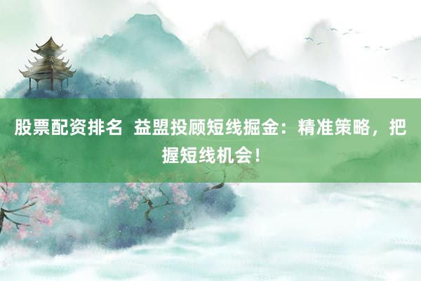 股票配资排名  益盟投顾短线掘金：精准策略，把握短线机会！