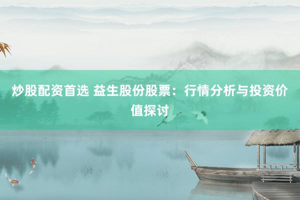 炒股配资首选 益生股份股票：行情分析与投资价值探讨