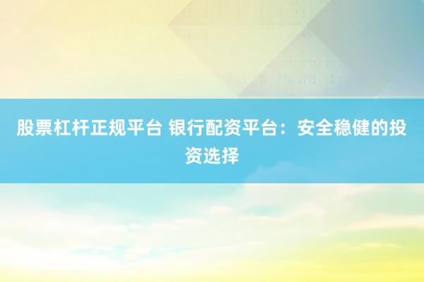 股票杠杆正规平台 银行配资平台：安全稳健的投资选择