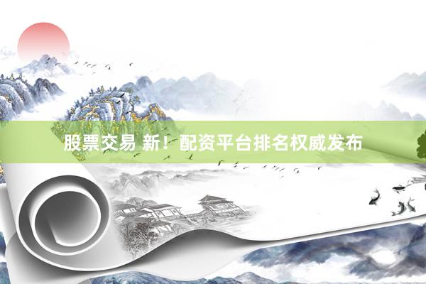 股票交易 新！配资平台排名权威发布