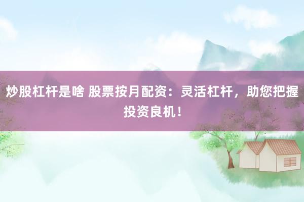 炒股杠杆是啥 股票按月配资：灵活杠杆，助您把握投资良机！