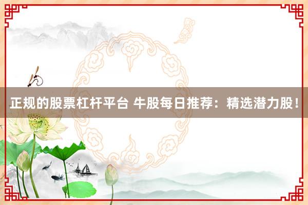 正规的股票杠杆平台 牛股每日推荐：精选潜力股！