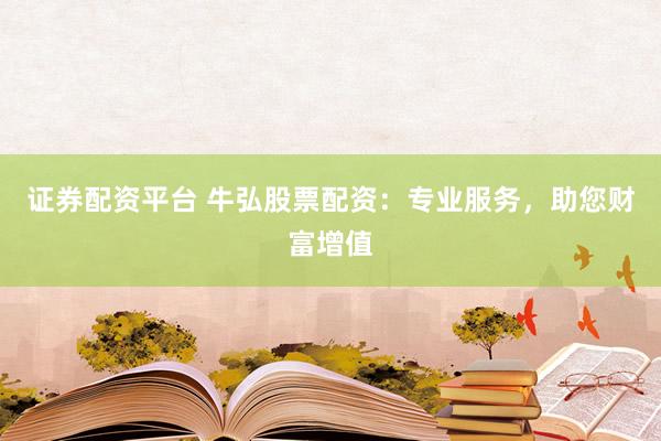 证券配资平台 牛弘股票配资：专业服务，助您财富增值