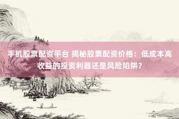 手机股票配资平台 揭秘股票配资价格:低成本高收益的投资利器还是风险陷阱?
