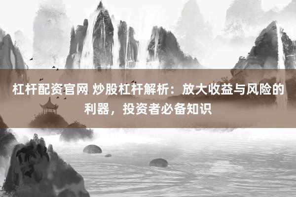 杠杆配资官网 炒股杠杆解析：放大收益与风险的利器，投资者必备知识