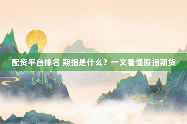 配资平台排名 期指是什么？一文看懂股指期货