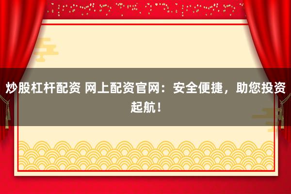 炒股杠杆配资 网上配资官网：安全便捷，助您投资起航！