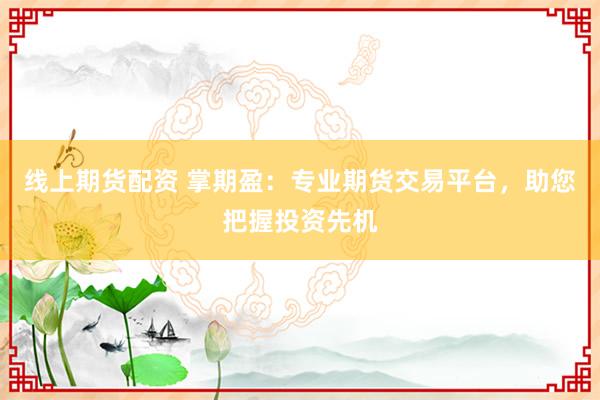 线上期货配资 掌期盈：专业期货交易平台，助您把握投资先机