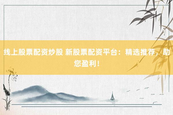 线上股票配资炒股 新股票配资平台：精选推荐，助您盈利！