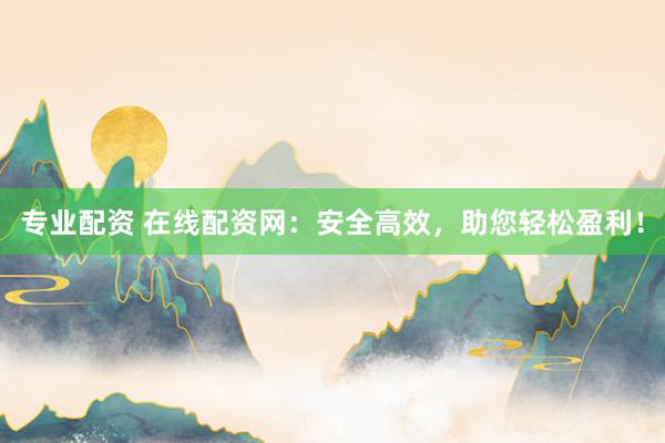 专业配资 在线配资网：安全高效，助您轻松盈利！