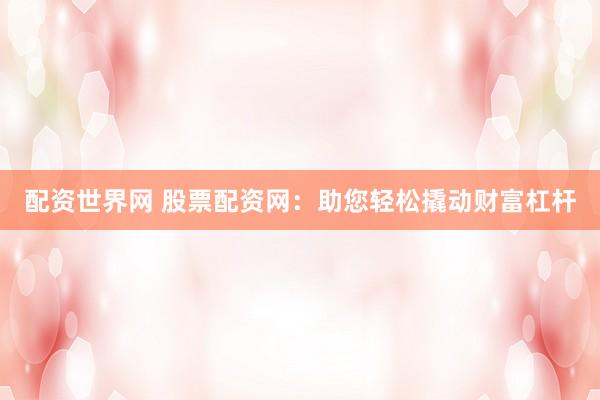 配资世界网 股票配资网：助您轻松撬动财富杠杆