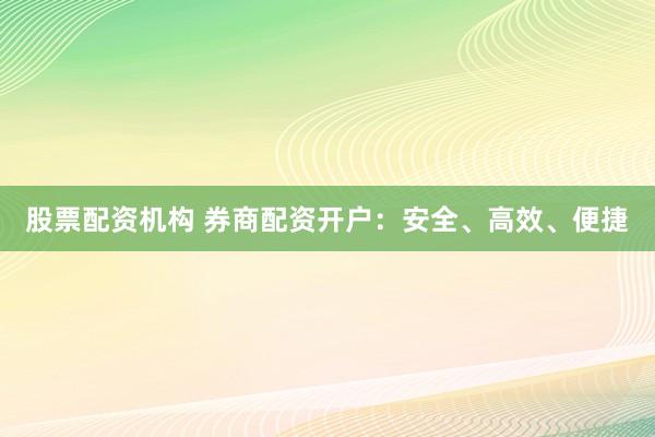 股票配资机构 券商配资开户：安全、高效、便捷