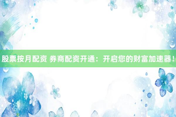 股票按月配资 券商配资开通：开启您的财富加速器！