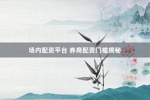 场内配资平台 券商配资门槛揭秘