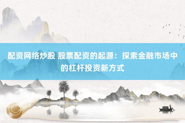 配资网络炒股 股票配资的起源：探索金融市场中的杠杆投资新方式