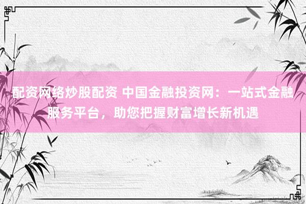 配资网络炒股配资 中国金融投资网：一站式金融服务平台，助您把握财富增长新机遇