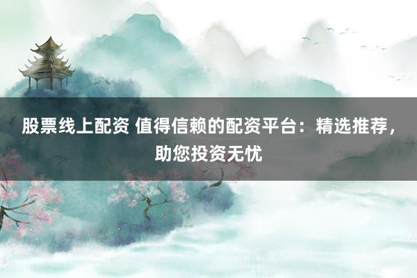 股票线上配资 值得信赖的配资平台:精选推荐,助您投资无忧
