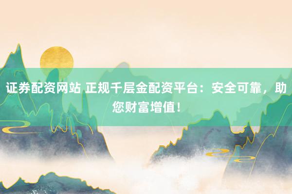 证券配资网站 正规千层金配资平台：安全可靠，助您财富增值！