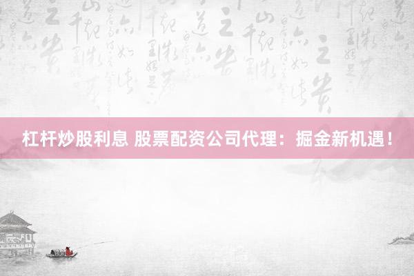 杠杆炒股利息 股票配资公司代理：掘金新机遇！