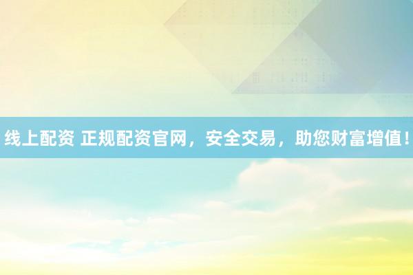线上配资 正规配资官网，安全交易，助您财富增值！