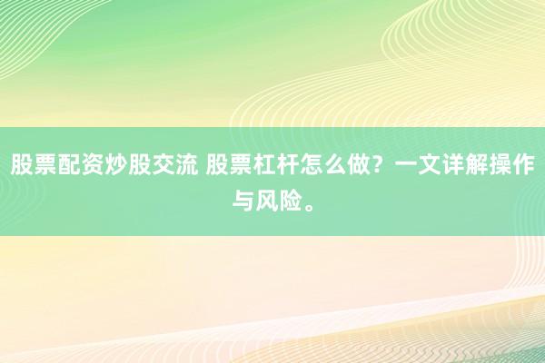 股票配资炒股交流 股票杠杆怎么做？一文详解操作与风险。