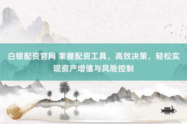 白银配资官网 掌握配资工具，高效决策，轻松实现资产增值与风险控制