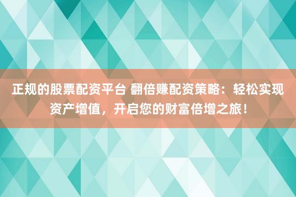 正规的股票配资平台 翻倍赚配资策略：轻松实现资产增值，开启您的财富倍增之旅！