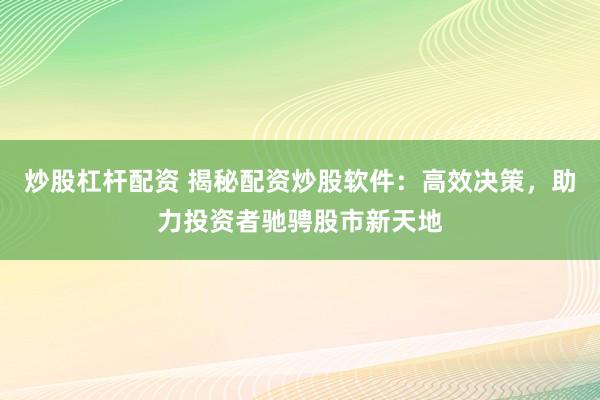 炒股杠杆配资 揭秘配资炒股软件：高效决策，助力投资者驰骋股市新天地