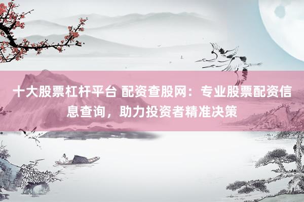 十大股票杠杆平台 配资查股网：专业股票配资信息查询，助力投资者精准决策