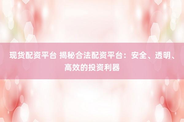 现货配资平台 揭秘合法配资平台：安全、透明、高效的投资利器