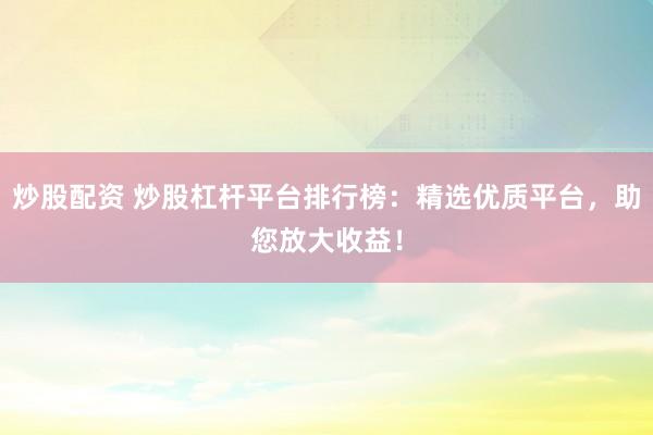炒股配资 炒股杠杆平台排行榜：精选优质平台，助您放大收益！
