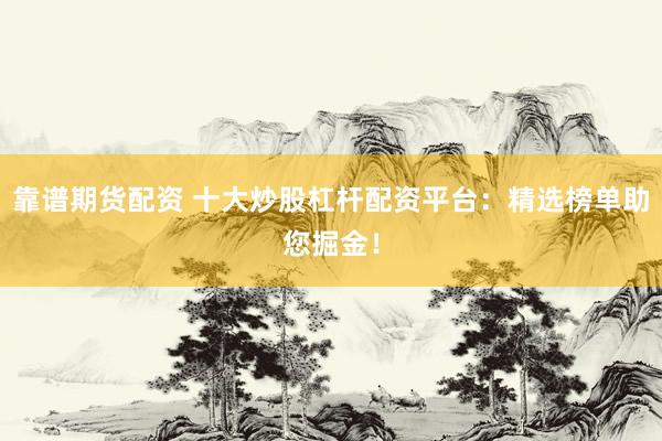 靠谱期货配资 十大炒股杠杆配资平台：精选榜单助您掘金！
