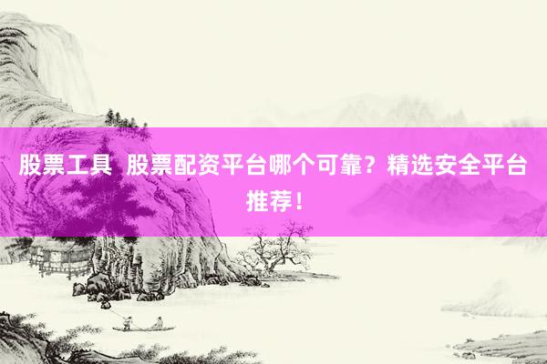 股票工具  股票配资平台哪个可靠？精选安全平台推荐！