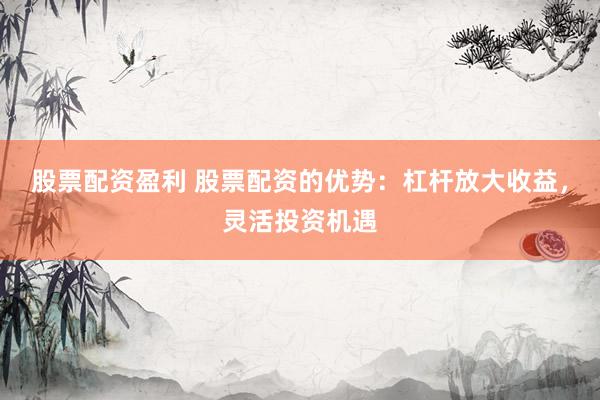 股票配资盈利 股票配资的优势：杠杆放大收益，灵活投资机遇
