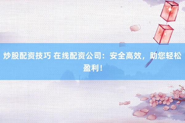 炒股配资技巧 在线配资公司：安全高效，助您轻松盈利！
