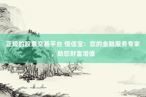 正规的股票交易平台 恒信宝：您的金融服务专家，助您财富增值