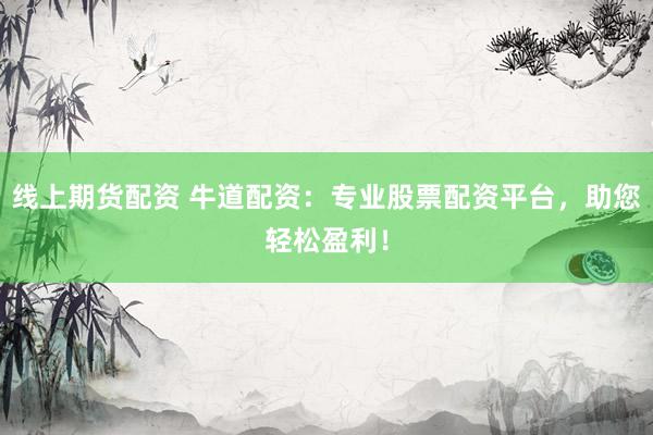 线上期货配资 牛道配资：专业股票配资平台，助您轻松盈利！