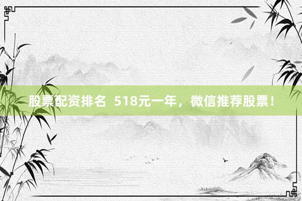 股票配资排名  518元一年，微信推荐股票！
