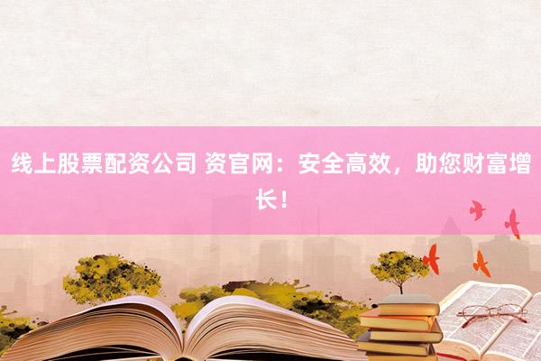 线上股票配资公司 资官网：安全高效，助您财富增长！
