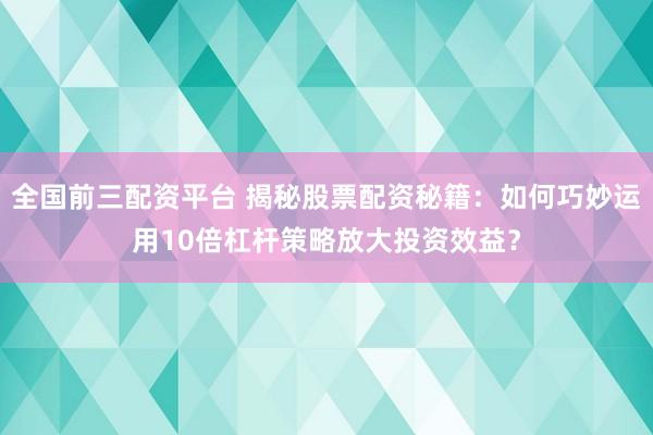 全国前三配资平台 揭秘股票配资秘籍:如何巧妙运用10倍杠杆策略放大投资效益?