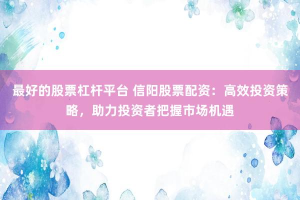 最好的股票杠杆平台 信阳股票配资：高效投资策略，助力投资者把握市场机遇