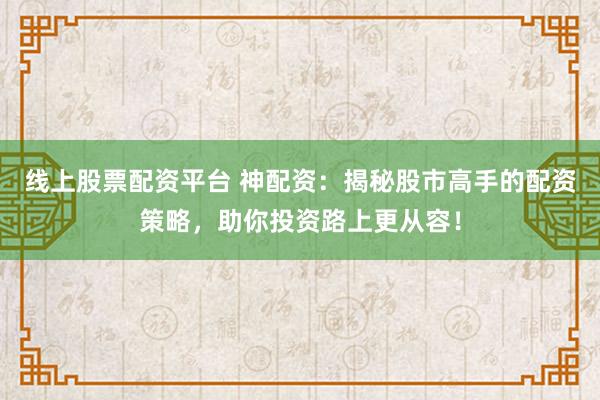 线上股票配资平台 神配资：揭秘股市高手的配资策略，助你投资路上更从容！