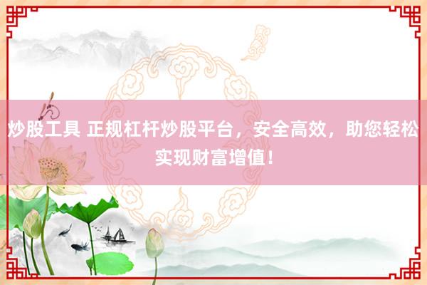 炒股工具 正规杠杆炒股平台,安全高效,助您轻松实现财富增值!