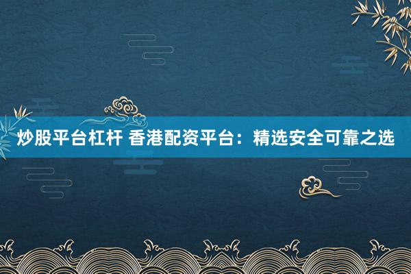 炒股平台杠杆 香港配资平台:精选安全可靠之选