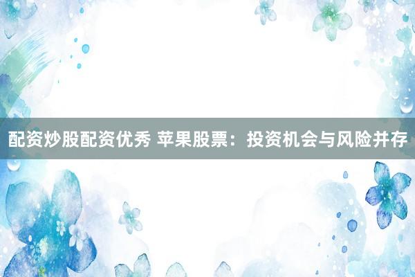 配资炒股配资优秀 苹果股票：投资机会与风险并存