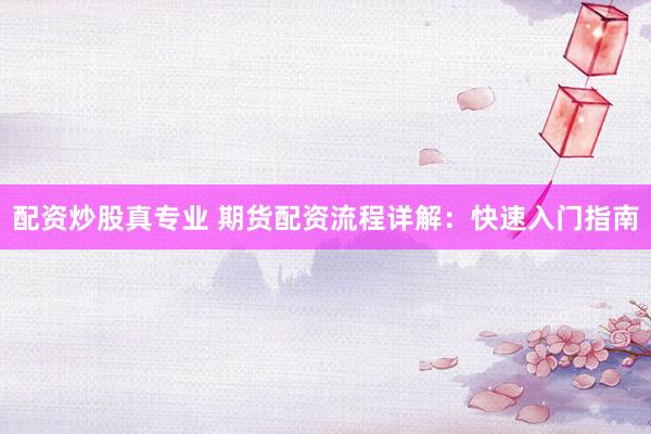 配资炒股真专业 期货配资流程详解：快速入门指南
