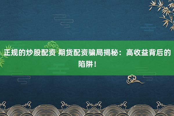 正规的炒股配资 期货配资骗局揭秘：高收益背后的陷阱！